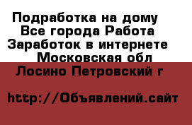 Подработка на дому  - Все города Работа » Заработок в интернете   . Московская обл.,Лосино-Петровский г.